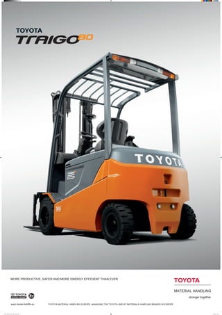 www.toyota-forklifts.eu TOYOTA MATERIAL HANDLING EUROPE, MANAGING THE TOYOTA AND BT MATERIALS HANDLING BRANDS IN EUROPE.
MORE PRODUCTIVE, SAFER AND MORE ENERGY EFFICIENT THAN EVER
Toyota_Traigo_80_Product_Poster_700x1000.indd 1 2013-04-03 18:01
 
