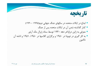 ‫ﺗﺎرﻳﺨﭽﻪ‬
‫دوم‬ ‫ﺟﻬﺎﻧﻲ‬ ‫ﺟﻨﮓ‬ ‫ﺳﺎﻟﻬﺎي‬ ‫در‬ ‫ﻣﺘﺤﺪه‬ ‫اﻳﺎﻻت‬ ‫در‬ ‫اﺑﺪاع‬)1945-1940(
‫ﺟﻨﮓ‬ ‫از‬ ‫ﭘﺲ‬ ‫ﻣﺘﺤﺪه‬ ‫اﻳﺎﻻت‬ ‫در‬ ‫آن‬ ‫ﺷﺪن‬ ‫ﮔﺬاﺷﺘﻪ‬ ‫ﻛﻨﺎر‬
‫دﻫﻪ‬ ‫دراواﺧﺮ‬ ‫ژاﭘﻦ‬ ‫ﺑﻪ‬ ‫ﻣﻌﺮﻓﻲ‬1940‫آرﺗﻮر‬ ‫ﻣﻚ‬ ‫ژﻧﺮال‬ ‫ﺳﺘﺎد‬ ‫ﺗﻮﺳﻂ‬
‫در‬ ‫ﺗﻮﻳﻮﺗﺎ‬ ‫در‬ ‫ﮔﻴﺮي‬ ‫ﻛﺎر‬ ‫ﺑﻪ‬1950‫در‬ ‫ﻛﻼﺳﻬﺎ‬ ‫ﺑﺮﮔﺰاري‬ ‫و‬1950،1951‫آن‬ ‫اداﻣﻪ‬ ‫و‬ ‫در‬ ‫ﺗﻮﻳﻮﺗﺎ‬ ‫در‬ ‫ﮔﻴﺮي‬ ‫ﻛﺎر‬ ‫ﺑﻪ‬1950‫در‬ ‫ﻛﻼﺳﻬﺎ‬ ‫ﺑﺮﮔﺰاري‬ ‫و‬1950،1951‫آن‬ ‫اداﻣﻪ‬ ‫و‬
‫ﺗﺎﻛﻨﻮن‬
‫ماه‬ ‫مھر‬٩٢ 16‫تويوتا‬ ‫آموزشی‬ ‫سيستم‬:‫اول‬ ‫ويرايش‬ ‫رھبری‬ ‫يادگيری‬
 