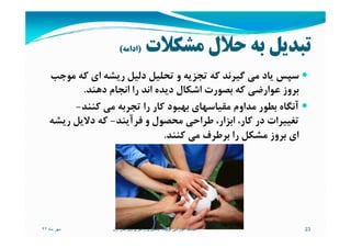 ‫ﻣﺸﻜﻼت‬ ‫ﺣﻼل‬ ‫ﺑﻪ‬ ‫ﺗﺒﺪﻳﻞ‬)‫اداﻣﻪ‬(
‫ﻣﻮﺟﺐ‬ ‫ﻛﻪ‬ ‫اي‬ ‫رﻳﺸﻪ‬ ‫دﻟﻴﻞ‬ ‫ﺗﺤﻠﻴﻞ‬ ‫و‬ ‫ﺗﺠﺰﻳﻪ‬ ‫ﻛﻪ‬ ‫ﮔﻴﺮﻧﺪ‬ ‫ﻣﻲ‬ ‫ﻳﺎد‬ ‫ﺳﭙﺲ‬
‫دﻫﻨﺪ‬ ‫اﻧﺠﺎم‬ ‫را‬ ‫اﻧﺪ‬ ‫دﻳﺪه‬ ‫اﺷﻜﺎل‬ ‫ﺑﺼﻮرت‬ ‫ﻛﻪ‬ ‫ﻋﻮارﺿﻲ‬ ‫ﺑﺮوز‬.
‫ﻛﻨﻨﺪ‬ ‫ﻣﻲ‬ ‫ﺗﺠﺮﺑﻪ‬ ‫را‬ ‫ﻛﺎر‬ ‫ﺑﻬﺒﻮد‬ ‫ﻣﻘﻴﺎﺳﻬﺎي‬ ‫ﻣﺪاوم‬ ‫ﺑﻄﻮر‬ ‫آﻧﮕﺎه‬-
‫ﻓﺮآﻳﻨﺪ‬ ‫و‬ ‫ﻣﺤﺼﻮل‬ ‫ﻃﺮاﺣﻲ‬ ،‫اﺑﺰار‬ ،‫ﻛﺎر‬ ‫در‬ ‫ﺗﻐﻴﻴﺮات‬-‫رﻳﺸﻪ‬ ‫دﻻﻳﻞ‬ ‫ﻛﻪ‬ ‫ﻓﺮآﻳﻨﺪ‬ ‫و‬ ‫ﻣﺤﺼﻮل‬ ‫ﻃﺮاﺣﻲ‬ ،‫اﺑﺰار‬ ،‫ﻛﺎر‬ ‫در‬ ‫ﺗﻐﻴﻴﺮات‬-‫رﻳﺸﻪ‬ ‫دﻻﻳﻞ‬ ‫ﻛﻪ‬
‫ﻛﻨﻨﺪ‬ ‫ﻣﻲ‬ ‫ﺑﺮﻃﺮف‬ ‫را‬ ‫ﻣﺸﻜﻞ‬ ‫ﺑﺮوز‬ ‫اي‬.
‫ماه‬ ‫مھر‬٩٢ 23‫تويوتا‬ ‫آموزشی‬ ‫سيستم‬:‫اول‬ ‫ويرايش‬ ‫رھبری‬ ‫يادگيری‬
 