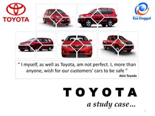“ I myself, as well as Toyota, am not perfect. I, more than 
anyone, wish for our customers' cars to be safe ” 
Akio Toyoda 
T O Y O T A 
a study case… 
Classified - Highly 
Confidential 
1 
 