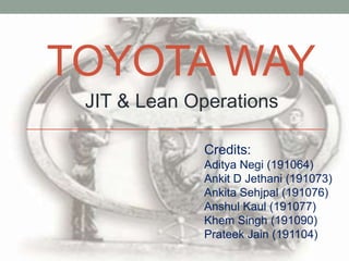 TOYOTA WAY JIT & Lean Operations  Credits: Aditya Negi (191064) Ankit D Jethani (191073) Ankita Sehjpal (191076) Anshul Kaul (191077) Khem Singh (191090) Prateek Jain (191104) 