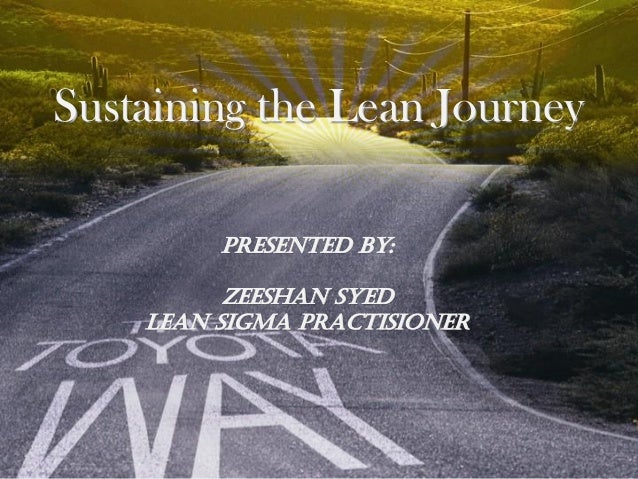 Sustaining the Lean Journey 
Presented by: 
Zeeshan Syed 
Lean Sigma Practisioner 
 