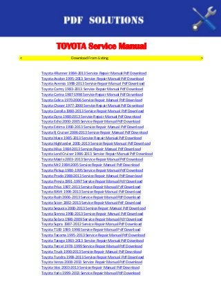 TOYOTA Service Manual
<                    Download From Listing                             >


    Toyota 4Runner 1984-2013 Service Repair Manual Pdf Download
    Toyota Avalon 1995-2013 Service Repair Manual Pdf Download
    Toyota Avensis 1998-2013 Service Repair Manual Pdf Download
    Toyota Camry 1983-2013 Service Repair Manual Pdf Download
    Toyota Carina 1987-1998 Service Repair Manual Pdf Download
    Toyota Celica 1970-2006 Service Repair Manual Pdf Download
    Toyota Chaser 1977-2000 Service Repair Manual Pdf Download
    Toyota Corolla 1980-2013 Service Repair Manual Pdf Download
    Toyota Dyna 1980-2013 Service Repair Manual Pdf Download
    Toyota Echo 2000-2005 Service Repair Manual Pdf Download
    Toyota Estima 1990-2013 Service Repair Manual Pdf Download
    Toyota Fj Cruiser 2006-2013 Service Repair Manual Pdf Download
    Toyota Hiace 1985-2013 Service Repair Manual Pdf Download
    Toyota Highlander 2001-2013 Service Repair Manual Pdf Download
    Toyota Hilux 1984-2013 Service Repair Manual Pdf Download
    Toyota Land Cruiser 1986-2013 Service Repair Manual Pdf Download
    Toyota Matrix 2003-2013 Service Repair Manual Pdf Download
    Toyota Mr2 1984-2005 Service Repair Manual Pdf Download
    Toyota Pickup 1980-1995 Service Repair Manual Pdf Download
    Toyota Prado 1988-2013 Service Repair Manual Pdf Download
    Toyota Previa 1991-1997 Service Repair Manual Pdf Download
    Toyota Prius 1997-2013 Service Repair Manual Pdf Download
    Toyota RAV4 1994-2013 Service Repair Manual Pdf Download
    Toyota Rush 2006-2013 Service Repair Manual Pdf Download
    Toyota Scion 2002-2013 Service Repair Manual Pdf Download
    Toyota Sequoia 2000-2013 Service Repair Manual Pdf Download
    Toyota Sienna 1998-2013 Service Repair Manual Pdf Download
    Toyota Solara 1998-2009 Service Repair Manual Pdf Download
    Toyota Supra 1987-2012 Service Repair Manual Pdf Download
    Toyota T100 1993-1998 Service Repair Manual Pdf Download
    Toyota Tacoma 1995-2013 Service Repair Manual Pdf Download
    Toyota Tarago 1983-2013 Service Repair Manual Pdf Download
    Toyota Tercel 1978-1999 Service Repair Manual Pdf Download
    Toyota Truck 1990-2013 Service Repair Manual Pdf Download
    Toyota Tundra 1999-2013 Service Repair Manual Pdf Download
    Toyota Venza 2008-2013 Service Repair Manual Pdf Download
    Toyota Vios 2003-2013 Service Repair Manual Pdf Download
    Toyota Yaris 1999-2013 Service Repair Manual Pdf Download
 