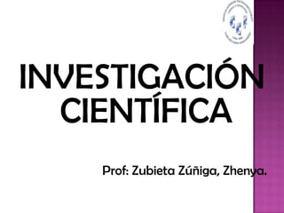 INVESTIGACIÓN
  CIENTÍFICA
    Prof: Zubieta Zúñiga, Zhenya.
 