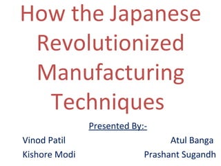How the Japanese Revolutionized Manufacturing Techniques  Presented By:- Vinod Patil   Atul Banga Kishore Modi    Prashant Sugandh  