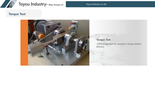 Toyou Industry Co.,ltd
Toyou Industry- Why choose us?
100% inspection for dampers' torque before
delivery.
Torque Test
Torque Test
 