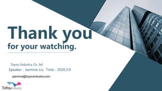 for your watching.
Toyou Industry Co. ltd
Thank you
Speaker：Jasmine Liu Time：2020.3.9
jasmine@toyouindustry.com
 