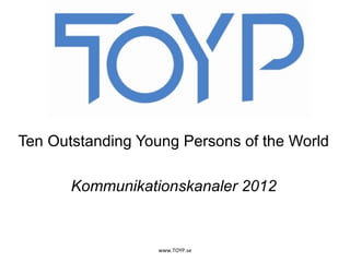 Ten Outstanding Young Persons of the World Kommunikationskanaler 2012 www.TOYP.se 