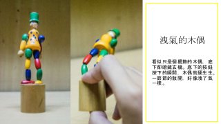 洩氣的木偶
看似只是個擺飾的木偶，底
下卻暗藏玄機。底下的按鈕
按下的瞬間，木偶就硬生生、
一節節的散開，好像洩了氣
一樣。
 