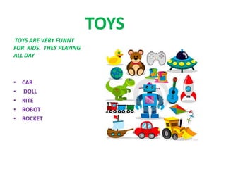 TOYS
TOYS ARE VERY FUNNY
FOR KIDS. THEY PLAYING
ALL DAY
• CAR
• DOLL
• KITE
• ROBOT
• ROCKET
 