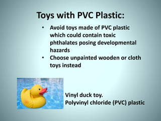 Toys with PVC Plastic:
• Avoid toys made of PVC plastic
which could contain toxic
phthalates posing developmental
hazards
• Choose unpainted wooden or cloth
toys instead
Vinyl duck toy.
Polyvinyl chloride (PVC) plastic
 