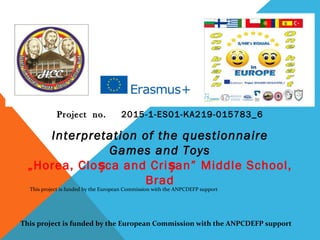 Interpretation of the questionnaire
Games and Toys
„Horea, Clo ca and Criș șan” Middle School,
Brad
ProjectProject no.no. 2015-1-ES01-KA219-015783_6
This project is funded by the European Commission with the ANPCDEFP support
This project is funded by the European Commission with the ANPCDEFP support
 