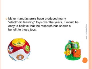 Major manufacturers have produced many “electronic learning” toys over the years. It would be easy to believe that the research has shown a benefit to these toys. Copyrighted by ITFDC