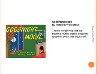 Goodnight MoonBy Margaret Wise BrownThere's no denying that this bedtime routine classic deserves space on every kid's bookshelf.Copyrighted by ITFDC