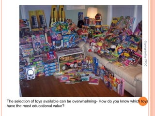 The selection of toys available can be overwhelming- How do you know which toys have the most educational value?Copyrighted by ITFDC