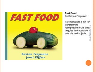 Fast FoodBy Saxton FreymannFreymann has a gift for transforming recognizable fruits and veggies into adorable animals and objects.Copyrighted by ITFDC