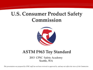 This presentation was prepared by CPSC staff, has not been reviewed or approved by, and may not reflect the views of, the Commission.
2013 CPSC Safety Academy
Seattle, WA
 