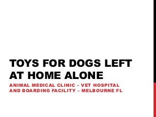TOYS FOR DOGS LEFT
AT HOME ALONE
ANIMAL MEDICAL CLINIC – VET HOSPITAL
AND BOARDING FACILITY – MELBOURNE FL
 