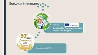 Conferinta IATEFL
Proiect
Sustainable Consumption and
Production Project
Surse de informare:
 