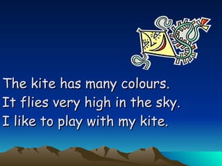 The kite has many colours. It flies very high in the sky. I like to play with my kite. 