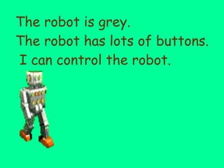 The robot is grey. The robot has lots of buttons.  I can control the robot. 