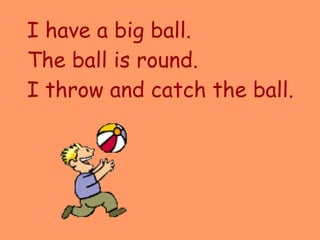 I have a big ball. The ball is round. I throw and catch the ball. 