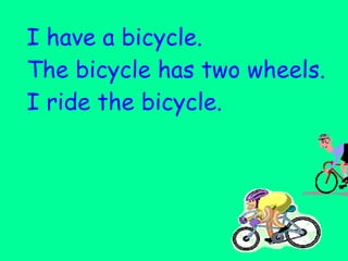 I have a bicycle.  The bicycle has two wheels. I ride the bicycle. 