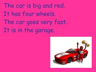 The car is big and red. It has four wheels. The car goes very fast. It is in the garage. 