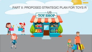 PART II: PROPOSED STRATEGIC PLAN FOR TOYS R
US
 