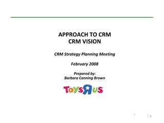 1
1
APPROACH TO CRM
CRM VISION
CRM Strategy Planning Meeting
February 2008
Prepared by:
Barbara Canning Brown
 