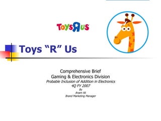 Toys “R” Us Comprehensive Brief Gaming & Electronics Division Probable Inclusion of Addition in Electronics 4Q FY 2007 By Anam Ali Brand Marketing Manager 