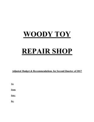 WOODY TOY
REPAIR SHOP
Adjusted Budget & Recommendations for Second Quarter of 2017
To:
From:
Date:
Re:
 