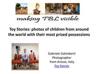 Toy Stories: photos of children from around
the world with their most prized possessions
Gabriele Galimberti
Photographer
from Arezzo, Italy.
Toy Stories
 