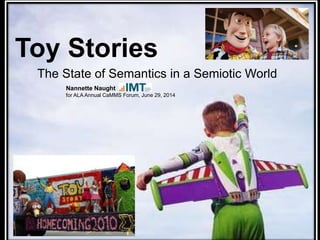 Toy Stories 
The State of Semantics in a Semiotic World 
Nannette Naught 
for ALA Annual CaMMS Forum, June 29, 2014 
 