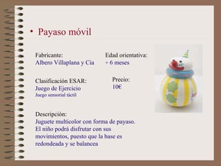 • Payaso móvil

 Fabricante:                Edad orientativa:
 Albero Villaplana y Cia    + 6 meses


 Clasificación ESAR:...