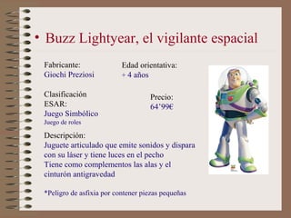 • Buzz Lightyear, el vigilante espacial
 Fabricante:               Edad orientativa:
 Giochi Preziosi           + 4 años

...