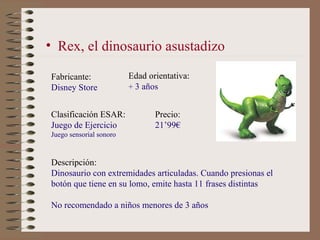 • Rex, el dinosaurio asustadizo

Fabricante:              Edad orientativa:
Disney Store             + 3 años


Clasificac...