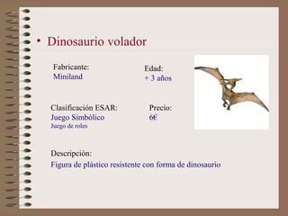 • Dinosaurio volador
   Fabricante:                 Edad:
   Miniland                    + 3 años


  Clasificación ESAR: ...