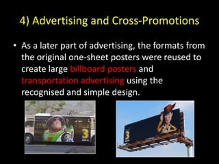 4) Advertising and Cross-PromotionsAs a later part of advertising, the formats from the original one-sheet posters were reused to create large billboardposters and transportation advertising using the recognised and simple design. 