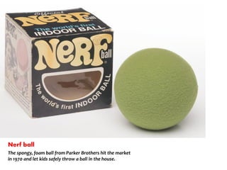 Nerf ball
The spongy, foam ball from Parker Brothers hit the market
in 1970 and let kids safely throw a ball in the house.
 