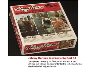 Johnny Horizon Environmental Test Kit
The updated chemistry set from Parker Brothers in 1971
allowed kids with an environmental bent to test air and water
qualities in their neighborhoods.
 