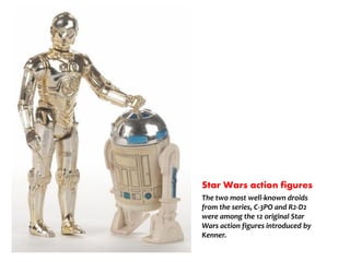 Star Wars action figures
The two most well-known droids
from the series, C-3PO and R2-D2
were among the 12 original Star
Wars action figures introduced by
Kenner.
 