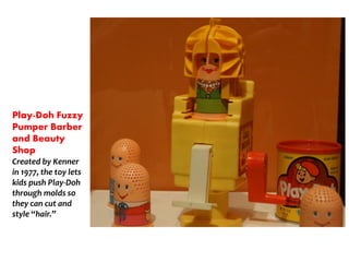 Play-Doh Fuzzy
Pumper Barber
and Beauty
Shop
Created by Kenner
in 1977, the toy lets
kids push Play-Doh
through molds so
they can cut and
style hair.
 