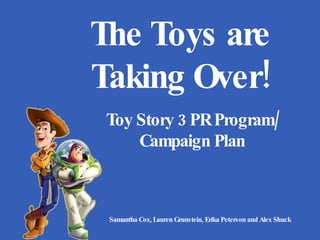Toy Story 3 PR Program/ Campaign Plan Samantha Cox, Lauren Grunstein, Erika Peterson and Alex Shuck The Toys are Taking Over! 