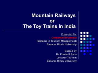 Mountain Railways    or  The Toy Trains In India Presented By: Chitranshi Srivastava (Diploma in Tourism Management) Banaras Hindu University Guided by Dr. Pravin S Rana Lecturer-Tourism Banaras Hindu University 