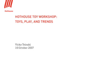 HOTHOUSE TOY WORKSHOP:
TOYS, PLAY, AND TRENDS




Vicky Teinaki
16 October 2007
 