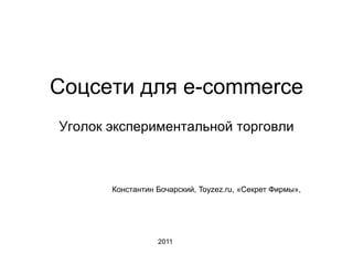 Соцсети для e-commerce Уголок экспериментальной торговли Константин Бочарский, Toyzez.ru, «Секрет Фирмы»,  2011 