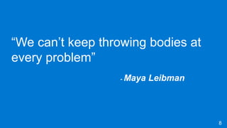 8
“We can’t keep throwing bodies at
every problem”
- Maya Leibman
 