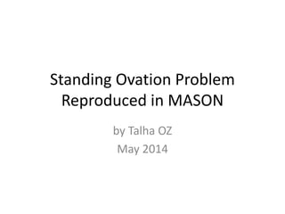 Standing Ovation Problem
Reproduced in MASON
by Talha OZ
May 2014
 