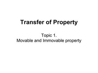 Transfer of Property
Topic 1.
Movable and Immovable property

 